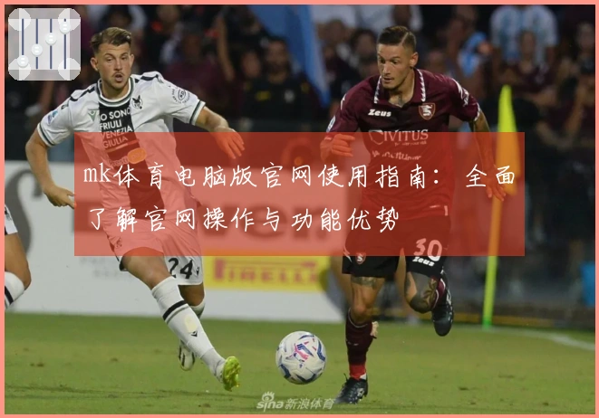 mk体育电脑版官网使用指南:全面了解官网操作与功能优势