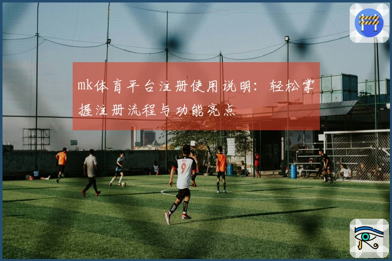 mk体育平台注册使用说明：轻松掌握注册流程与功能亮点
