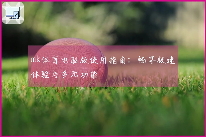 mk体育电脑版使用指南：畅享极速体验与多元功能