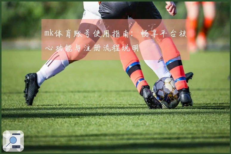 mk体育账号使用指南：畅享平台核心功能与注册流程说明