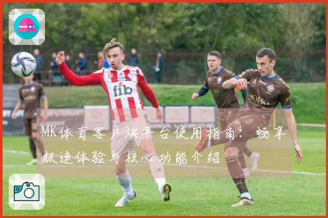 MK体育客户端平台使用指南：畅享极速体验与核心功能介绍