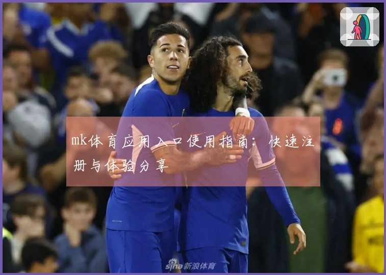 mk体育应用入口使用指南：快速注册与体验分享
