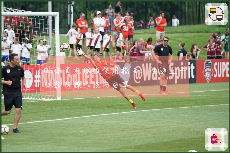 mk体育电脑版使用指南：快速上手体验与操作技巧分享