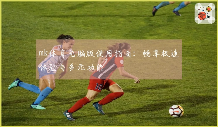 mk体育电脑版使用指南:畅享极速体验与多元功能