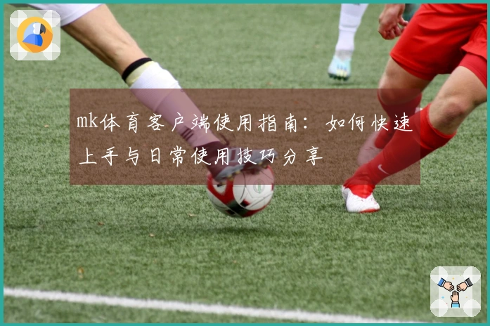 mk体育客户端使用指南：如何快速上手与日常使用技巧分享