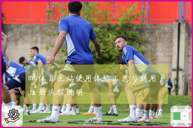 mk体育主站使用体验汇总与新用户注册流程说明