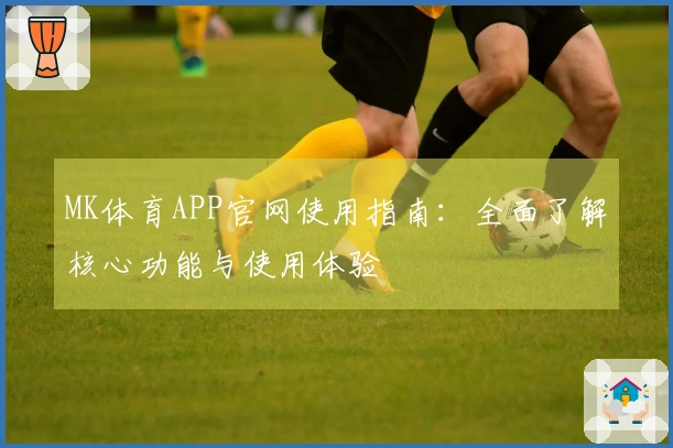 MK体育APP官网使用指南：全面了解核心功能与使用体验
