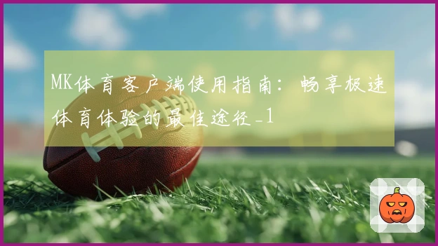 MK体育客户端使用指南：畅享极速体育体验的最佳途径_1