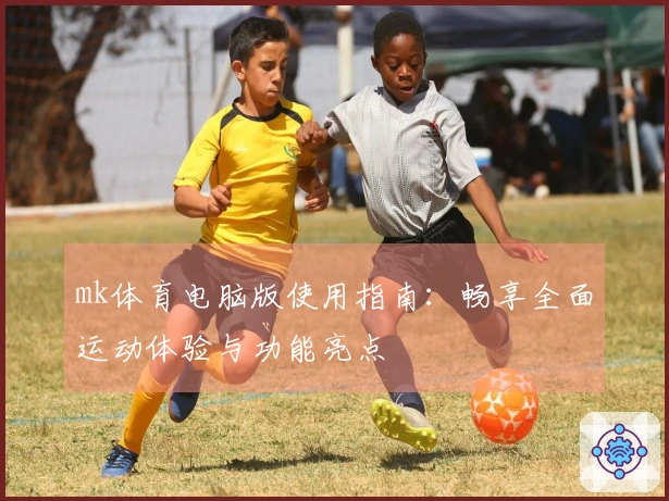 mk体育电脑版使用指南：畅享全面运动体验与功能亮点