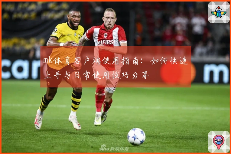mk体育客户端使用指南：如何快速上手与日常使用技巧分享