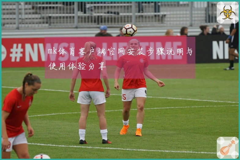 mk体育客户端官网安装步骤说明与使用体验分享