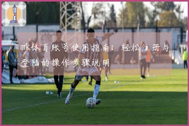 mk体育账号使用指南：轻松注册与登陆的操作步骤说明