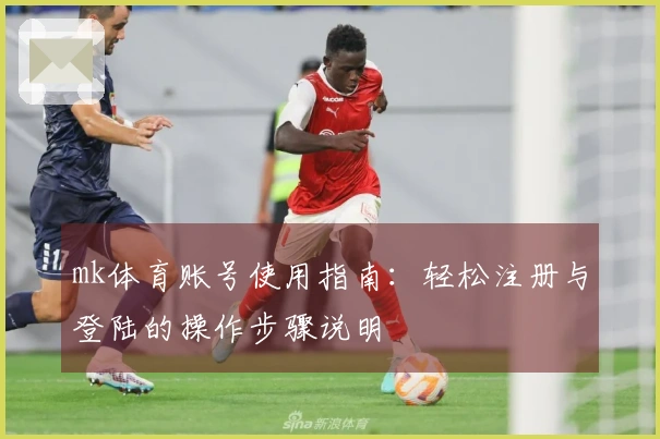 mk体育账号使用指南：轻松注册与登陆的操作步骤说明