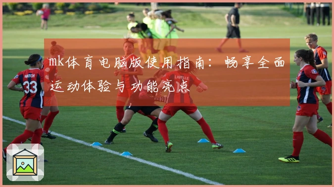 mk体育电脑版使用指南：畅享全面运动体验与功能亮点