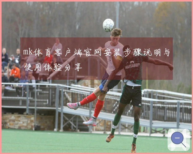 mk体育客户端官网安装步骤说明与使用体验分享